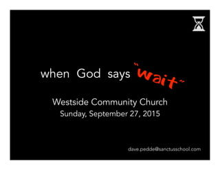 Westside Community Church
Sunday, September 27, 2015
when God says
dave.pedde@sanctusschool.com
 