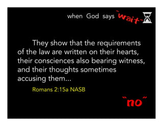 They show that the requirements
of the law are written on their hearts,
their consciences also bearing witness,
and their thoughts sometimes
accusing them...
Romans 2:15a NASB
“no”
 