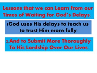 Lessons that we can Learn from our
Times of Waiting for God’s Delays:
1God uses His delays to teach us
to trust Him more fully
2.And to Submit More Thoroughly
To His Lordship Over Our Lives.
 