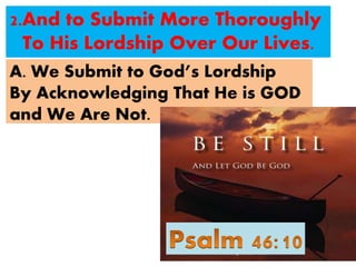 2.And to Submit More Thoroughly
To His Lordship Over Our Lives.
A. We Submit to God’s Lordship
By Acknowledging That He is GOD
and We Are Not.
 
