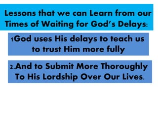 Lessons that we can Learn from our
Times of Waiting for God’s Delays:
1God uses His delays to teach us
to trust Him more fully
2.And to Submit More Thoroughly
To His Lordship Over Our Lives.
 