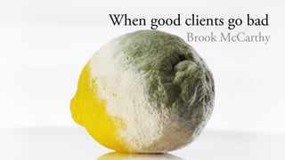When good clients go bad
Brook McCarthy
 