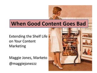 Extending the Shelf Life
on Your Content
Marketing
Maggie Jones, Marketo
@maggiejonezzz
When Good Content Goes Bad
 