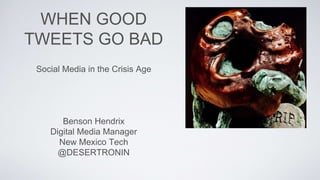 WHEN GOOD
TWEETS GO BAD
Social Media in the Crisis Age
Benson Hendrix
Digital Media Manager
New Mexico Tech
@DESERTRONIN
 