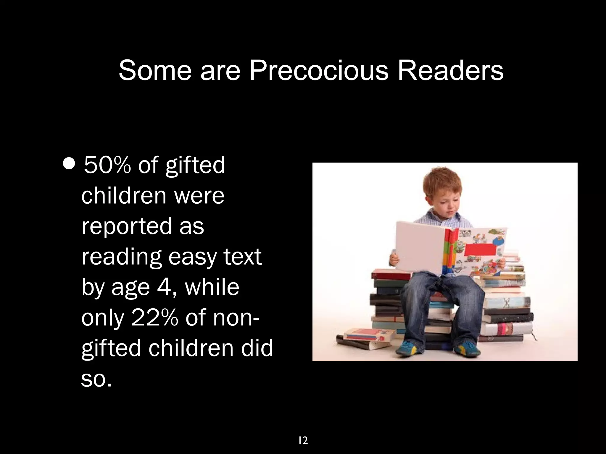 12
Some are Precocious Readers
•50% of gifted
children were
reported as
reading easy text
by age 4, while
only 22% of non-
gifted children did
so.
 