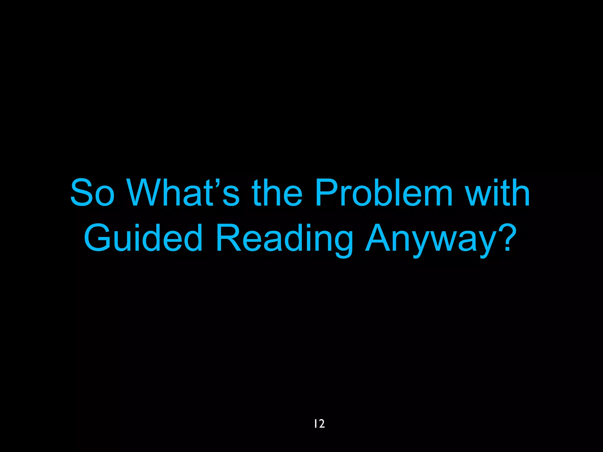 So What’s the Problem with
Guided Reading Anyway?
12
 