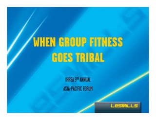 WHEN GROUP FITNESS
   GOES TRIBAL
       IHRSA 9TH ANNUAL
      ASIA-PACIFIC FORUM
 