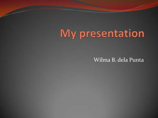 My presentation Wilma B. dela Punta 