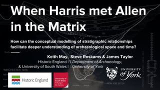 When Harris met Allen
in the Matrix
Keith May,
Historic England |
& University of South Wales |
How can the conceptual modelling of stratigraphic relationships
facilitate deeper understanding of archaeological space and time?
Steve Roskams & James Taylor
| Department of Archaeology,
| University of York
 