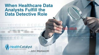 When Healthcare Data
Analysts Fulfill the
Data Detective Role
̶̶ John Wadsworth
 