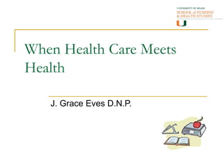 When Health Care Meets
Health

   J. Grace Eves D.N.P.
 