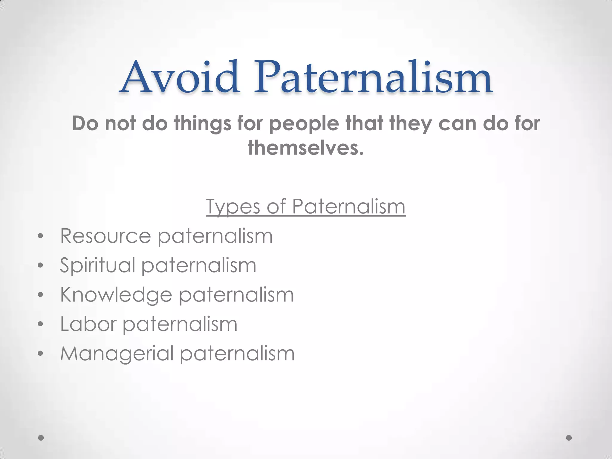Avoid Paternalism
     Do not do things for people that they can do for
                       themselves.

                    Types of Paternalism
•   Resource paternalism
•   Spiritual paternalism
•   Knowledge paternalism
•   Labor paternalism
•   Managerial paternalism
 