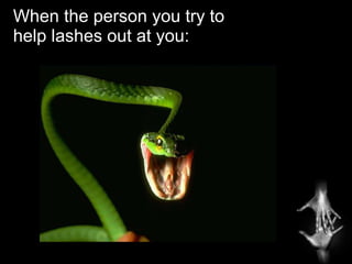 When the person you try to help lashes out at you: 