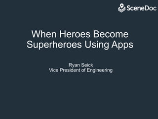 When Heroes Become
Superheroes Using Apps
Ryan Seick
Vice President of Engineering
 