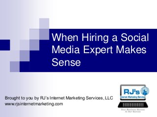 When Hiring a Social 
Media Expert Makes 
Sense 
Brought to you by RJ’s Internet Marketing Services, LLC 
www.rjsinternetmarketing.com 
 
