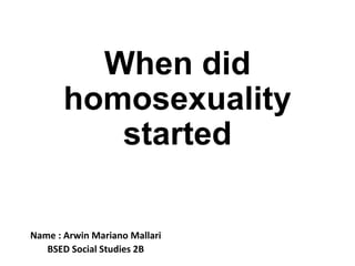 When did
homosexuality
started
Name : Arwin Mariano Mallari
BSED Social Studies 2B
 