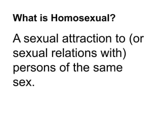 What is Homosexual?
A sexual attraction to (or
sexual relations with)
persons of the same
sex.
 