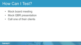 How Can I Test?
• Mock board meeting
• Mock QBR presentation
• Call one of their clients
 