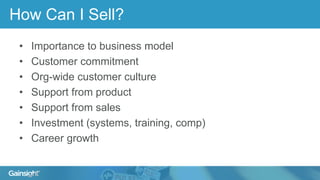How Can I Sell?
• Importance to business model
• Customer commitment
• Org-wide customer culture
• Support from product
• Support from sales
• Investment (systems, training, comp)
• Career growth
 