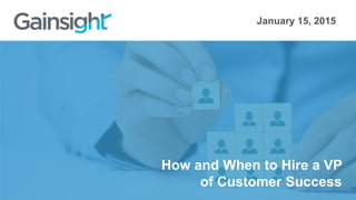 How and When to Hire a VP
of Customer Success
January 15, 2015
 