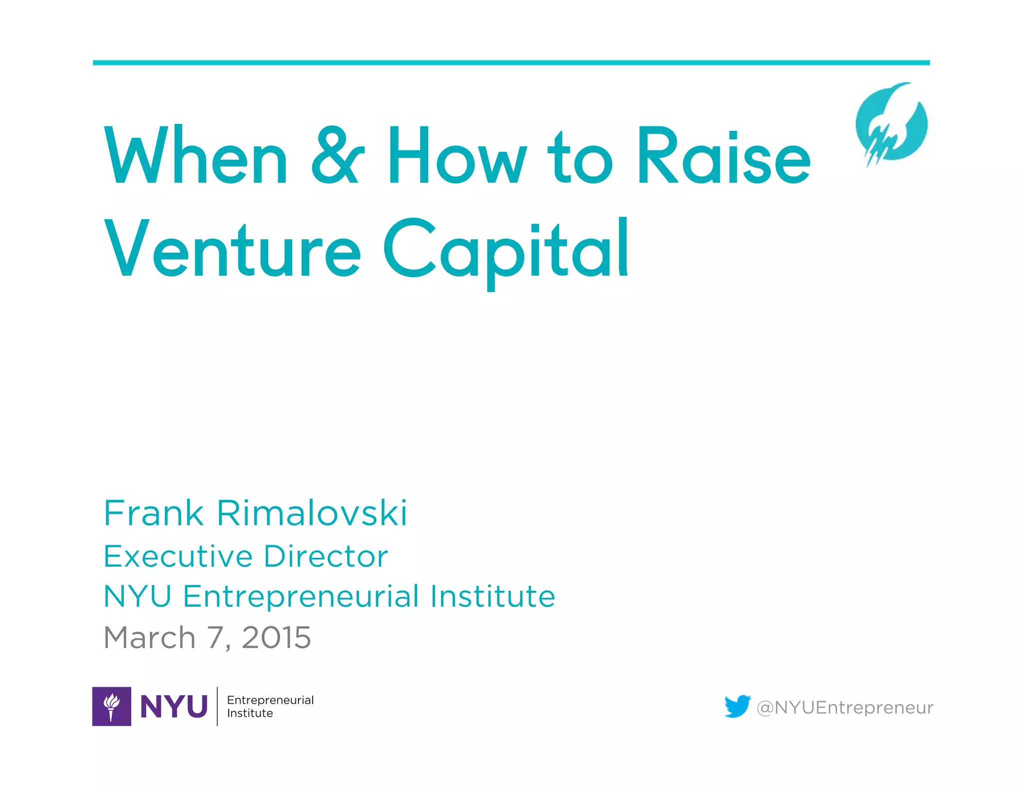@NYUEntrepreneur
When & How to Raise
Venture Capital
Frank Rimalovski
Executive Director
NYU Entrepreneurial Institute
March 7, 2015
 