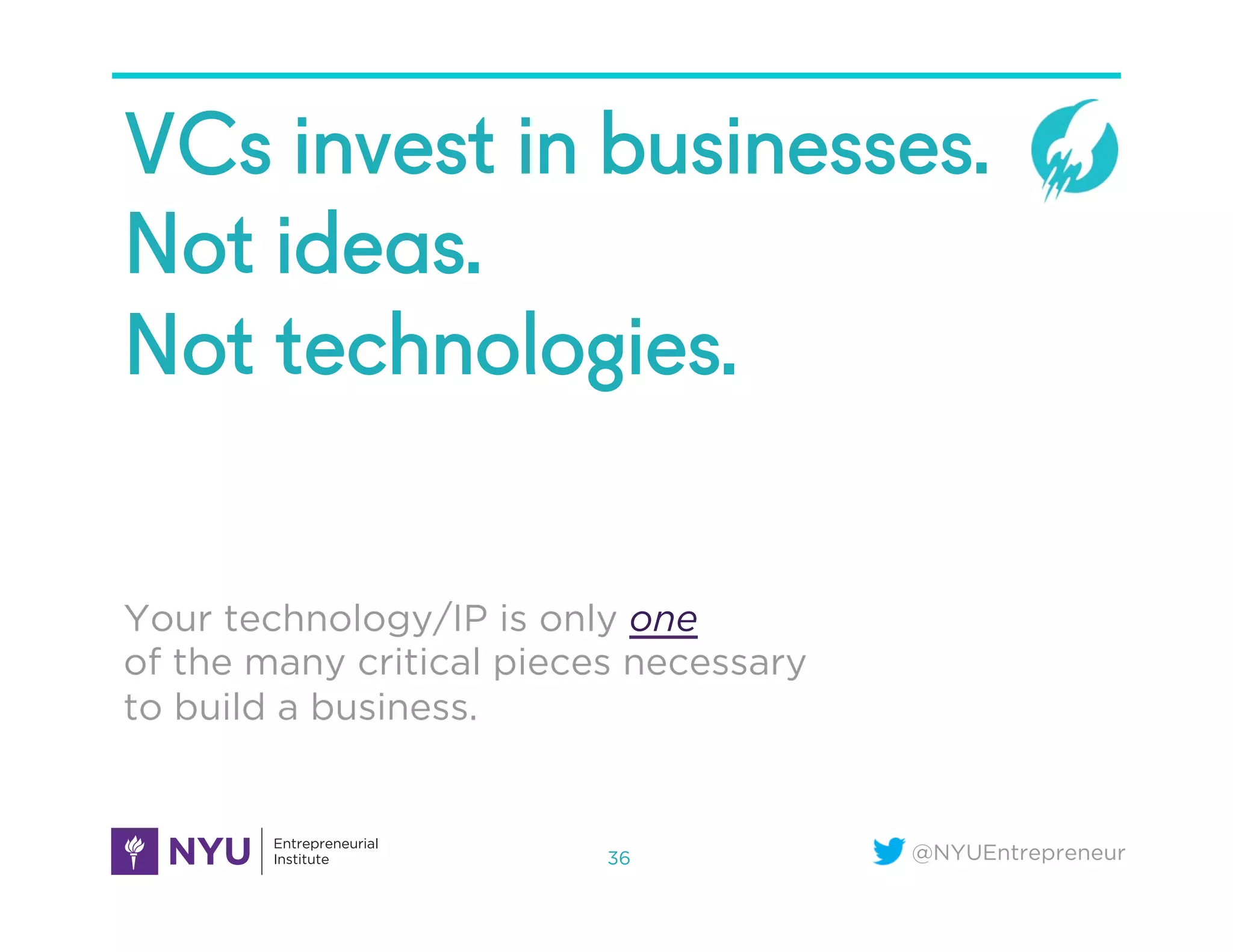 @NYUEntrepreneur
VCs invest in businesses.
Not ideas.
Not technologies.
Your technology/IP is only one
of the many critical pieces necessary
to build a business.
36
 