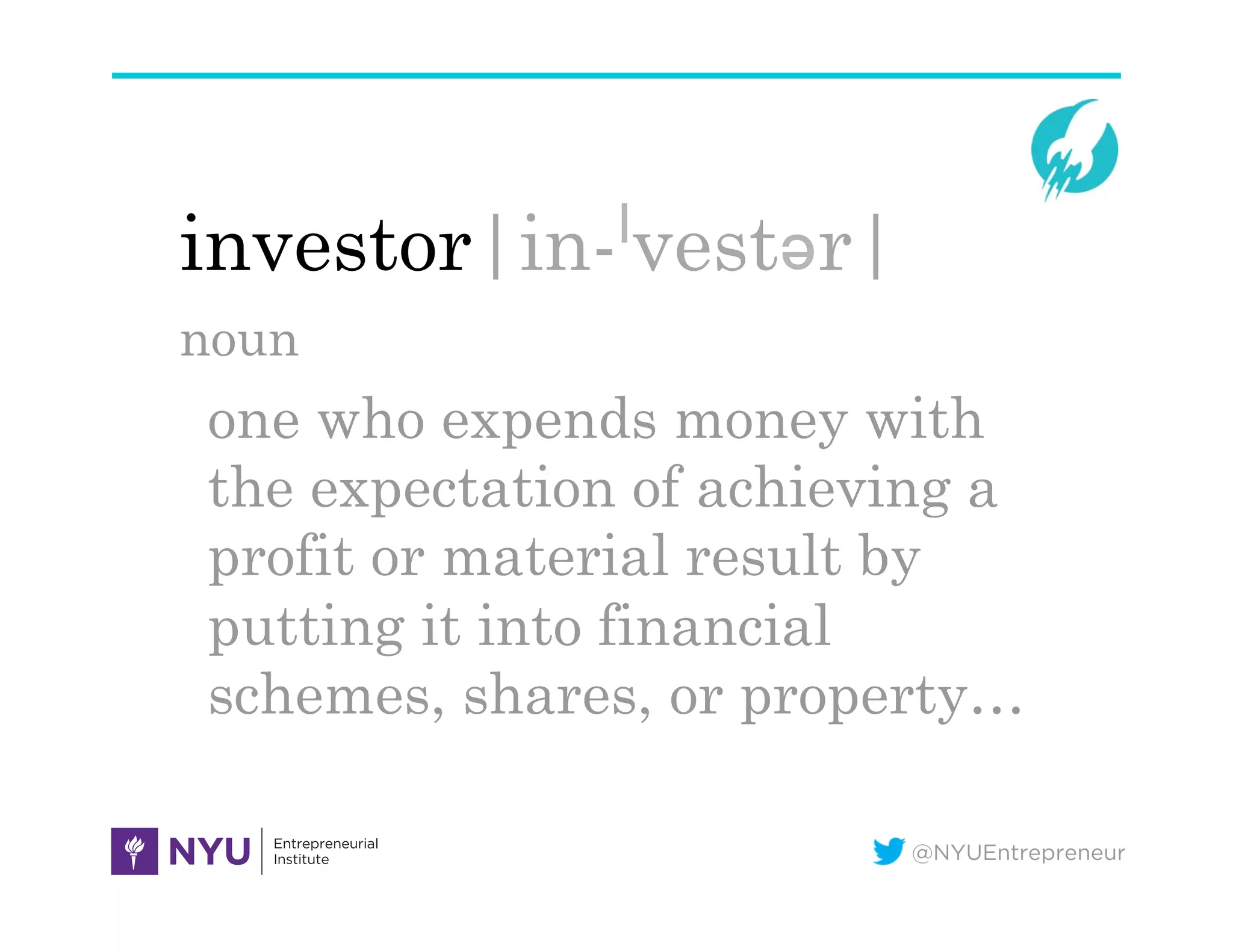 @NYUEntrepreneur
investor|in-ˈvestər|
noun
one who expends money with
the expectation of achieving a
profit or material result by
putting it into financial
schemes, shares, or property…
 