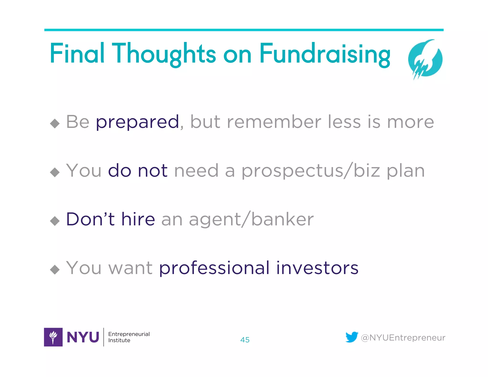 @NYUEntrepreneur
Final Thoughts on Fundraising
u  Be prepared, but remember less is more
u  You do not need a prospectus/biz plan
u  Don’t hire an agent/banker
u  You want professional investors
45
 