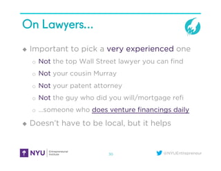 @NYUEntrepreneur
On Lawyers…
u  Important to pick a very experienced one
o  Not the top Wall Street lawyer you can ﬁnd
o  Not your cousin Murray
o  Not your patent attorney
o  Not the guy who did you will/mortgage reﬁ
o  …someone who does venture ﬁnancings daily
u  Doesn’t have to be local, but it helps
30
 