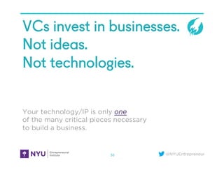 @NYUEntrepreneur
VCs invest in businesses.
Not ideas.
Not technologies.
Your technology/IP is only one
of the many critical pieces necessary
to build a business.
36
 