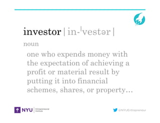 @NYUEntrepreneur
investor|in-ˈvestər|
noun
one who expends money with
the expectation of achieving a
profit or material result by
putting it into financial
schemes, shares, or property…
 