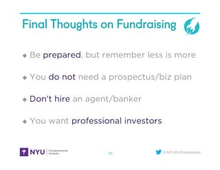 @NYUEntrepreneur
Final Thoughts on Fundraising
u  Be prepared, but remember less is more
u  You do not need a prospectus/biz plan
u  Don’t hire an agent/banker
u  You want professional investors
45
 