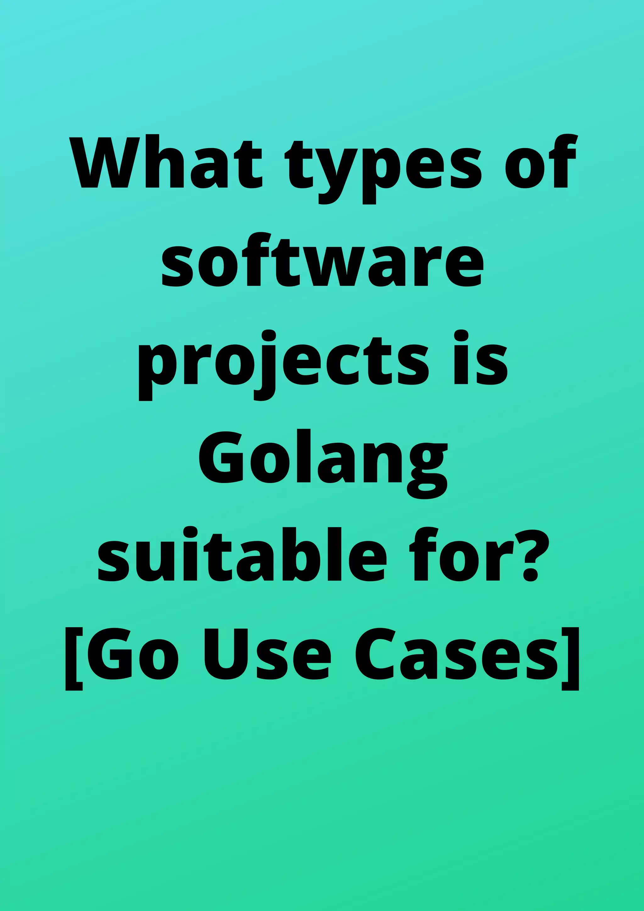 What types of
software
projects is
Golang
suitable for?
[Go Use Cases]
 