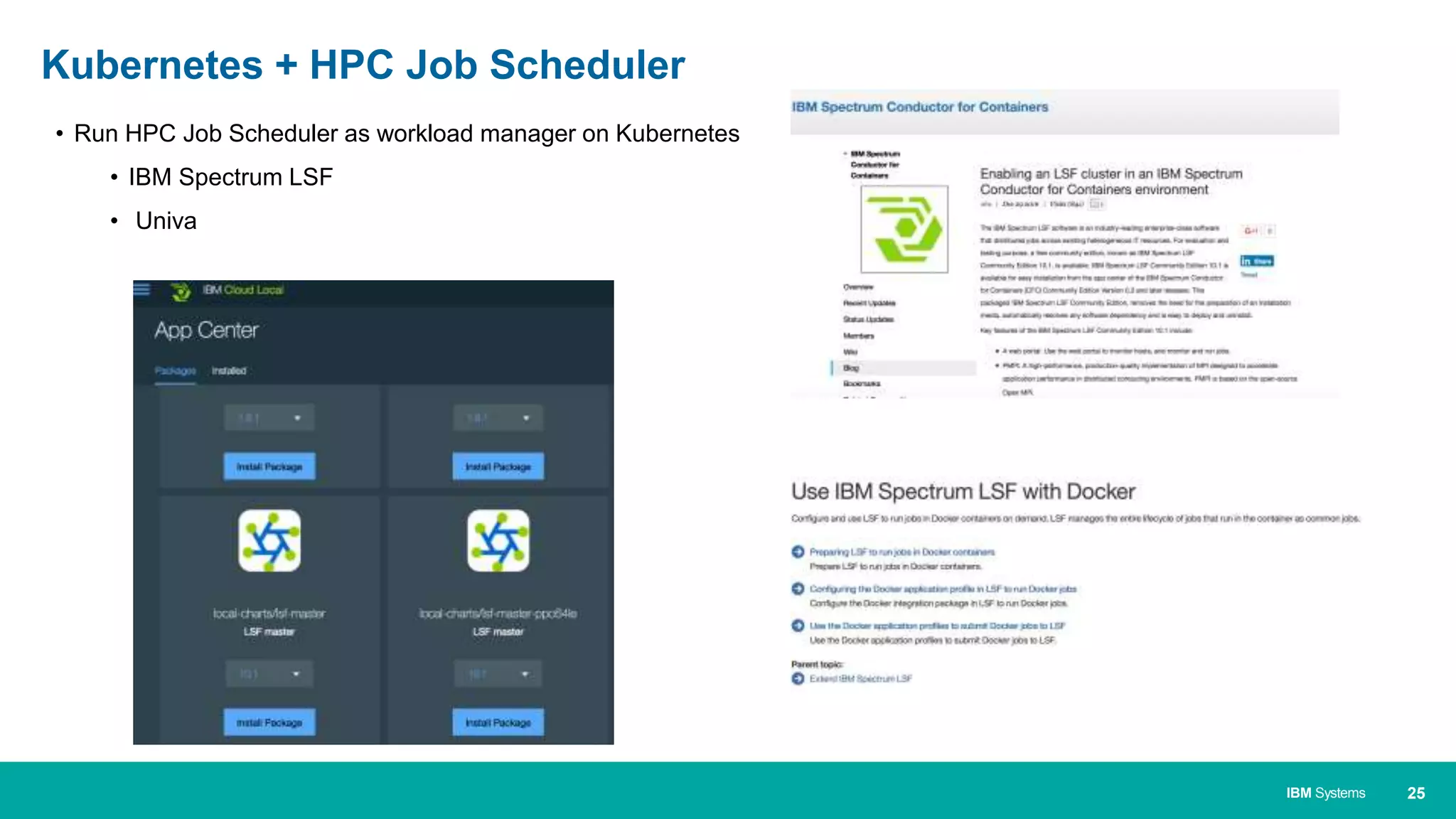 25IBM Systems
• Run HPC Job Scheduler as workload manager on Kubernetes
• IBM Spectrum LSF
• Univa
Kubernetes + HPC Job Scheduler
 