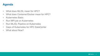 IBM Systems
Agenda
• What does ML/DL mean for HPC?
• What does Container/Docker mean for HPC?
• Kubernetes Basic
• Run MPI job on Kubernetes
• Run ML/DL Pipeline on Kubernetes
• Gaps of Kubernetes for HPC DataCenter
• What about Now?
| 4
 