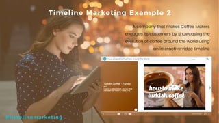 15P a g e
A company that makes Coffee Makers
engages its customers by showcasing the
evolution of coffee around the world using
an interactive video timeline
Timeline Marketing Example 2
#timelinemarketing
 