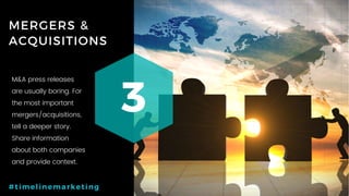 19P a g e
MERGERS &
ACQUISITIONS
3
#timelinemarketing
M&A press releases
are usually boring. For
the most important
mergers/acquisitions,
tell a deeper story.
Share information
about both companies
and provide context.
 
