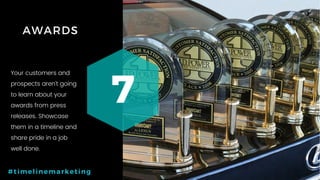 23P a g e
AWARDS
7
#timelinemarketing
Your customers and
prospects aren’t going
to learn about your
awards from press
releases. Showcase
them in a timeline and
share pride in a job
well done.
 
