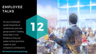 28P a g e
EMPLOYEE
TALKS
12
#timelinemarketing
Do your employees
speak frequently at
conferences and user
group events? Catalog
these talks in one
timeline so they are
easier to find, and shine
a light on your
company’s contributions.
 