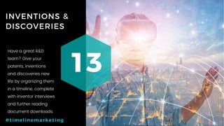 29P a g e
INVENTIONS &
DISCOVERIES
13
#timelinemarketing
Have a great R&D
team? Give your
patents, inventions
and discoveries new
life by organizing them
in a timeline, complete
with inventor interviews
and further reading
document downloads.
 