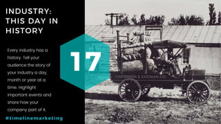 33P a g e
INDUSTRY:
THIS DAY IN
HISTORY
17
#timelinemarketing
Every industry has a
history. Tell your
audience the story of
your industry a day,
month or year at a
time. Highlight
important events and
share how your
company part of it.
 