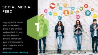 35P a g e
SOCIAL MEDIA
FEED
1
#timelinemarketing
Aggregate the best of
your social media
posts in one timeline
and publish it on your
website. Reap the
benefits of that witty
post or that awesome
video long after it was
published.
 