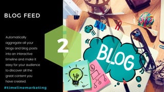 36P a g e
BLOG FEED
2
#timelinemarketing
Automatically
aggregate all your
blogs and blog posts
into an interactive
timeline and make it
easy for your audience
to discover all the
great content you
have created.
 