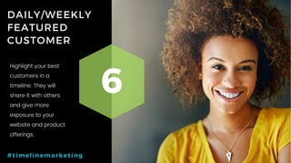 40P a g e
DAILY/WEEKLY
FEATURED
CUSTOMER
6
#timelinemarketing
Highlight your best
customers in a
timeline. They will
share it with others
and give more
exposure to your
website and product
offerings.
 