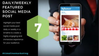 41P a g e
DAILY/WEEKLY
FEATURED
SOCIAL MEDIA
POST
7
#timelinemarketing
Highlight your best
social media post
daily or weekly in a
timeline to create a
highly engaging and
immersive experience
for your audience.
 