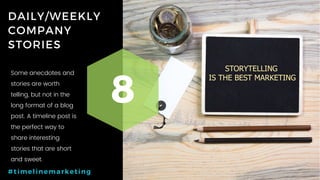 42P a g e
DAILY/WEEKLY
COMPANY
STORIES
8
#timelinemarketing
Some anecdotes and
stories are worth
telling, but not in the
long format of a blog
post. A timeline post is
the perfect way to
share interesting
stories that are short
and sweet.
 