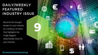 43P a g e
DAILY/WEEKLY
FEATURED
INDUSTRY ISSUE
9
#timelinemarketing
Become the thought
leader for your industry
by creating a timeline
that highlights the
single biggest
daily/weekly issue for
your industry.
 