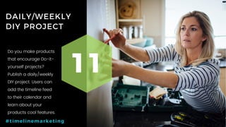 45P a g e
DAILY/WEEKLY
DIY PROJECT
11
#timelinemarketing
Do you make products
that encourage Do-it-
yourself projects?
Publish a daily/weekly
DIY project. Users can
add the timeline feed
to their calendar and
learn about your
products cool features.
 