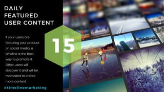49P a g e
DAILY
FEATURED
USER CONTENT
15
#timelinemarketing
If your users are
featuring your product
on social media, a
timeline is the best
way to promote it.
Other users will
discover it and will be
motivated to create
more content.
 