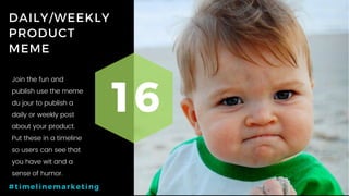 50P a g e
DAILY/WEEKLY
PRODUCT
MEME
16
#timelinemarketing
Join the fun and
publish use the meme
du jour to publish a
daily or weekly post
about your product.
Put these in a timeline
so users can see that
you have wit and a
sense of humor.
 
